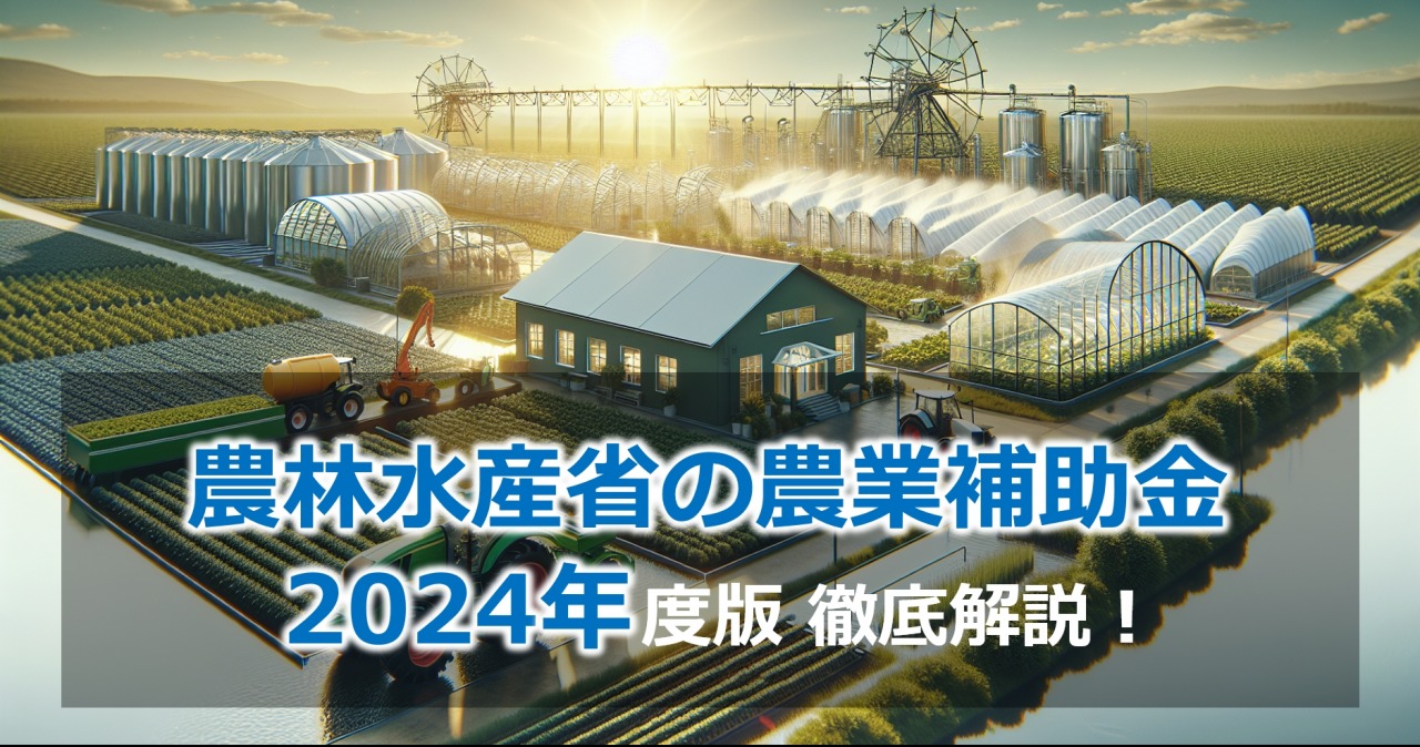 農林水産省の農業補助金 2024年度版 徹底解説！