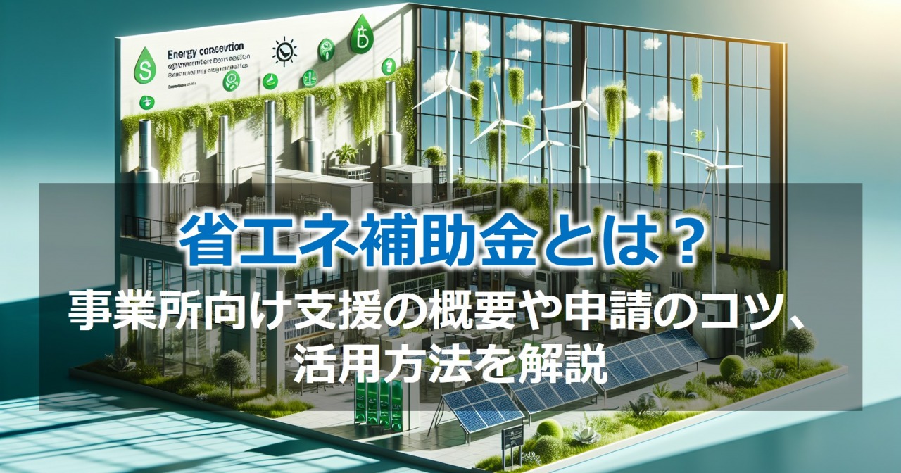 省エネ補助金とは？事業所向け支援の概要や補助金の種類、活用方法を解説